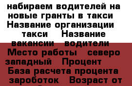 набираем водителей на новые гранты в такси › Название организации ­ такси  › Название вакансии ­ водители › Место работы ­ северо-западный › Процент ­ 40 › База расчета процента ­ зароботок › Возраст от ­ 25 - Ставропольский край, Ставрополь г. Работа » Вакансии   . Ставропольский край,Ставрополь г.